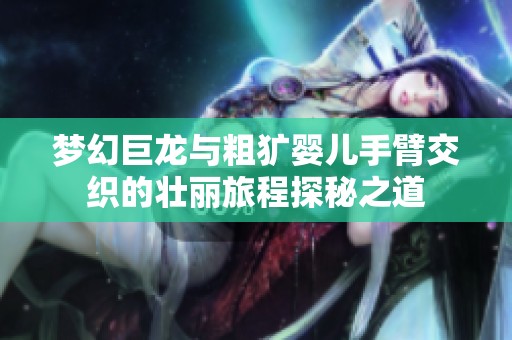 梦幻巨龙与粗犷婴儿手臂交织的壮丽旅程探秘之道