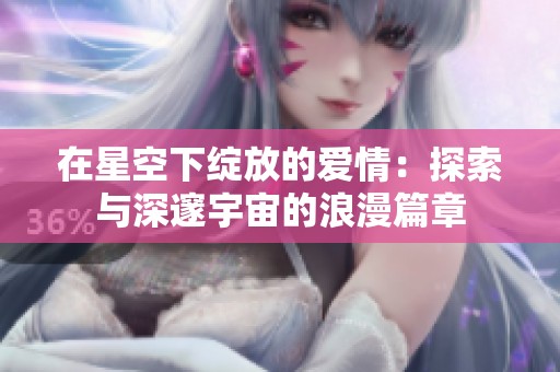 在星空下绽放的爱情：探索与深邃宇宙的浪漫篇章