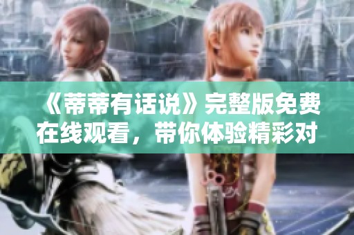 《蒂蒂有话说》完整版免费在线观看，带你体验精彩对话！