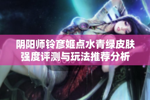 阴阳师铃彦姬点水青绿皮肤强度评测与玩法推荐分析