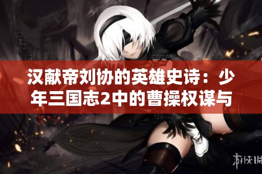 汉献帝刘协的英雄史诗：少年三国志2中的曹操权谋与战略对决