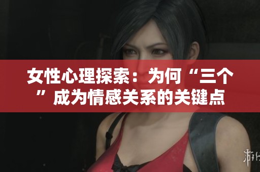 女性心理探索：为何“三个”成为情感关系的关键点