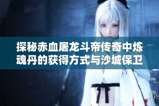 探秘赤血屠龙斗帝传奇中炼魂丹的获得方式与沙城保卫战中的魂珠攻略