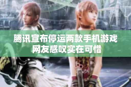 腾讯宣布停运两款手机游戏 网友感叹实在可惜