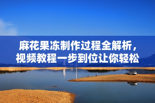 麻花果冻制作过程全解析，视频教程一步到位让你轻松上手