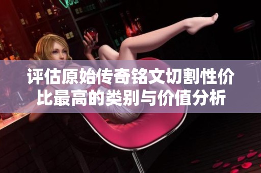 评估原始传奇铭文切割性价比最高的类别与价值分析