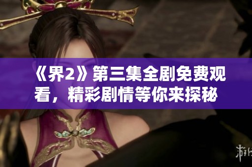 《界2》第三集全剧免费观看，精彩剧情等你来探秘