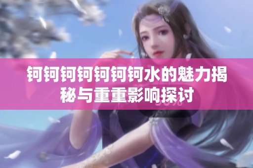 钶钶钶钶钶钶钶水的魅力揭秘与重重影响探讨