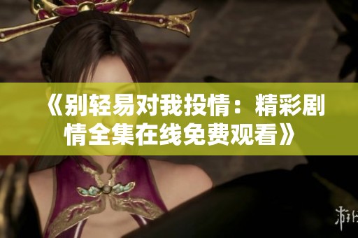 《别轻易对我投情：精彩剧情全集在线免费观看》