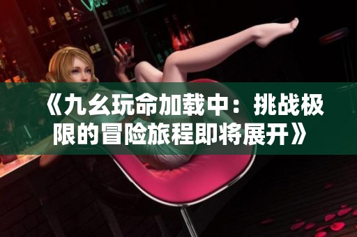 《九幺玩命加载中：挑战极限的冒险旅程即将展开》