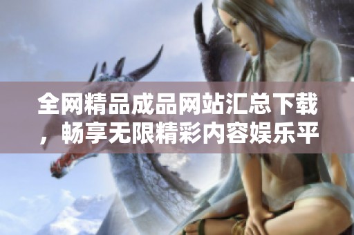 全网精品成品网站汇总下载，畅享无限精彩内容娱乐平台