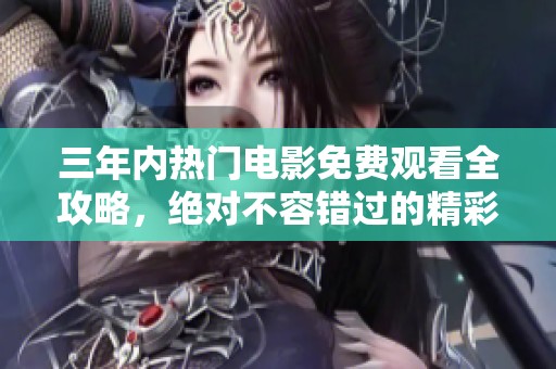 三年内热门电影免费观看全攻略，绝对不容错过的精彩之选
