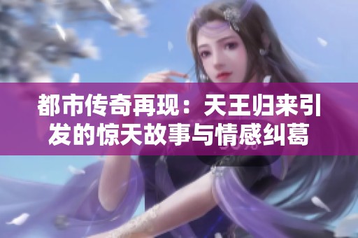 都市传奇再现：天王归来引发的惊天故事与情感纠葛