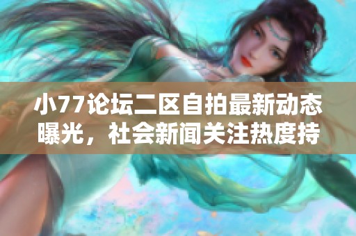 小77论坛二区自拍最新动态曝光，社会新闻关注热度持续上升
