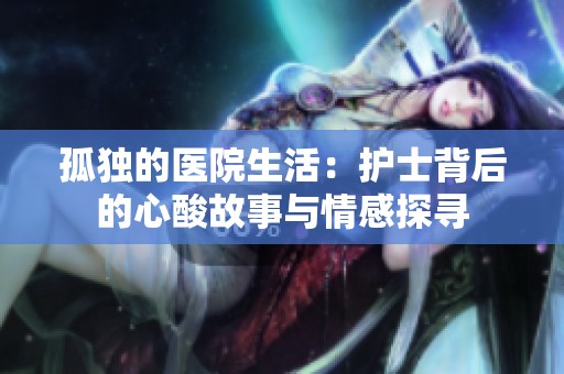 孤独的医院生活：护士背后的心酸故事与情感探寻