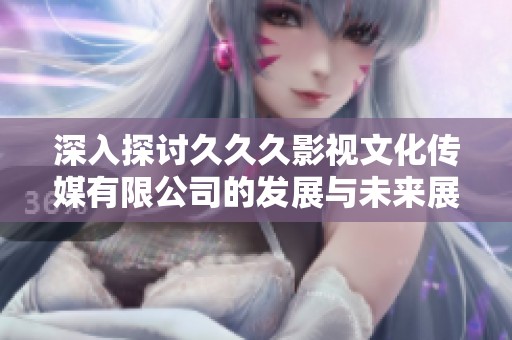 深入探讨久久久影视文化传媒有限公司的发展与未来展望