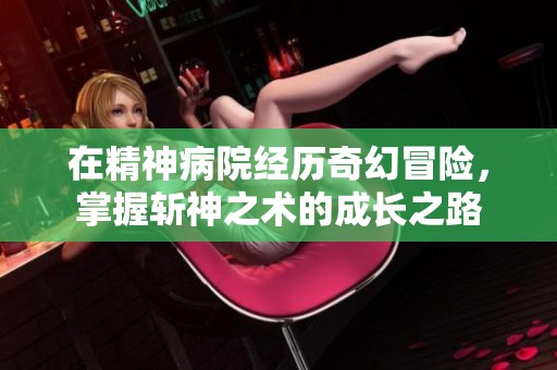 在精神病院经历奇幻冒险，掌握斩神之术的成长之路