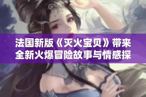 法国新版《灭火宝贝》带来全新火爆冒险故事与情感探索
