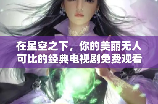 在星空之下，你的美丽无人可比的经典电视剧免费观看等你来欣赏