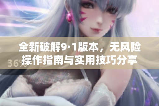 全新破解9·1版本，无风险操作指南与实用技巧分享