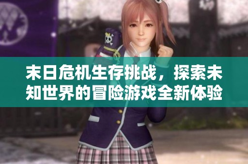 末日危机生存挑战，探索未知世界的冒险游戏全新体验