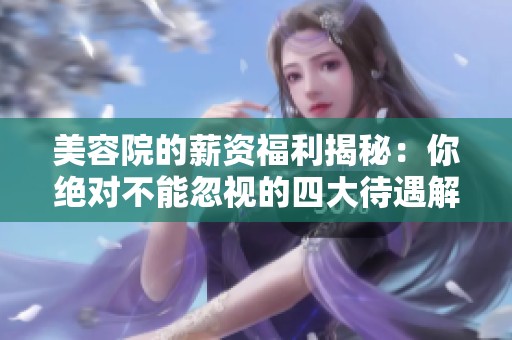 美容院的薪资福利揭秘：你绝对不能忽视的四大待遇解析
