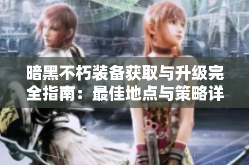 暗黑不朽装备获取与升级完全指南：最佳地点与策略详解