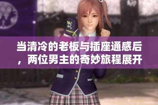 当清冷的老板与插座通感后，两位男主的奇妙旅程展开