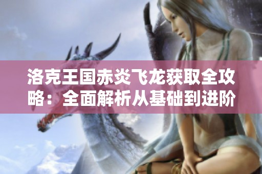 洛克王国赤炎飞龙获取全攻略：全面解析从基础到进阶的所有途径