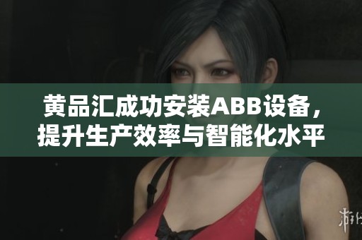 黄品汇成功安装ABB设备，提升生产效率与智能化水平