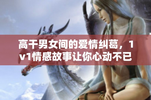 高干男女间的爱情纠葛，1v1情感故事让你心动不已！