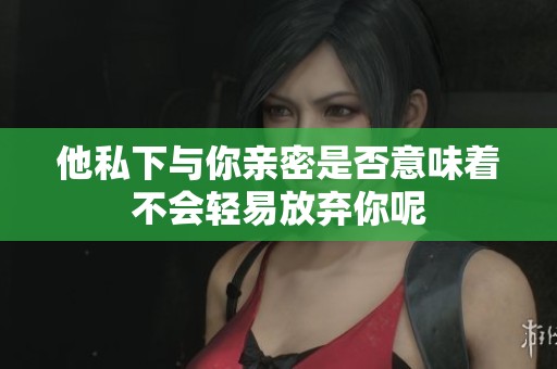 他私下与你亲密是否意味着不会轻易放弃你呢