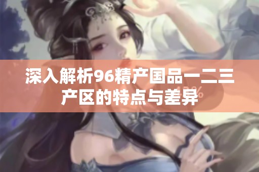 深入解析96精产国品一二三产区的特点与差异