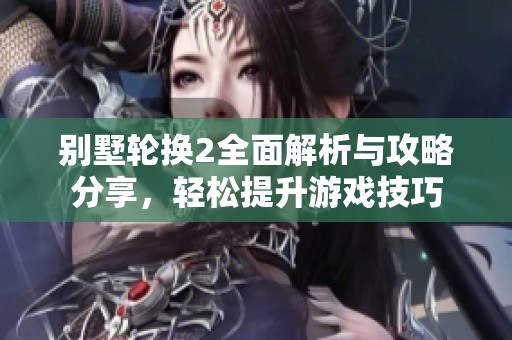 别墅轮换2全面解析与攻略分享，轻松提升游戏技巧