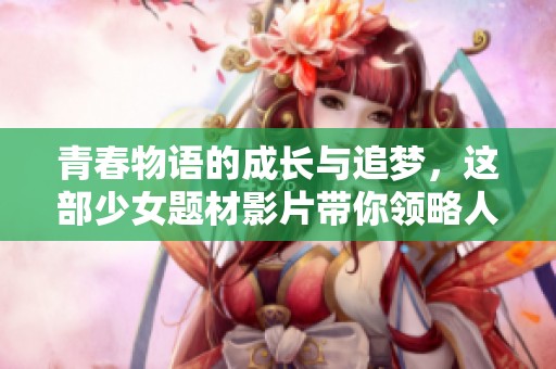 青春物语的成长与追梦，这部少女题材影片带你领略人生的精彩