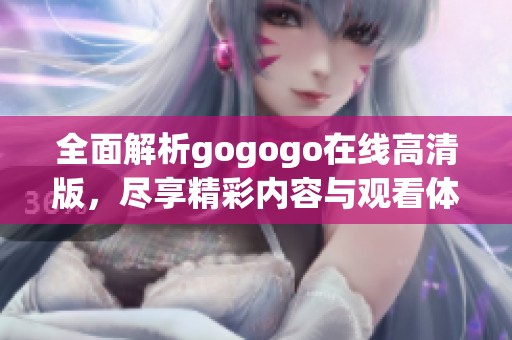 全面解析gogogo在线高清版，尽享精彩内容与观看体验