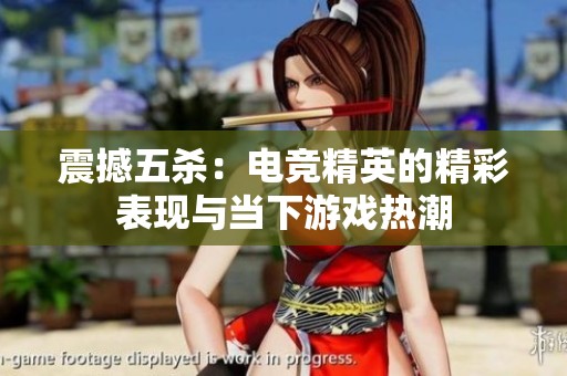震撼五杀：电竞精英的精彩表现与当下游戏热潮