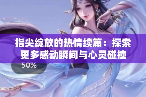 指尖绽放的热情续篇：探索更多感动瞬间与心灵碰撞