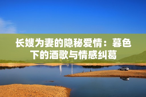 长嫂为妻的隐秘爱情：暮色下的酒歌与情感纠葛