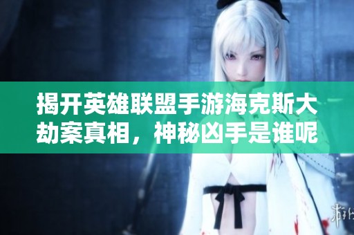 揭开英雄联盟手游海克斯大劫案真相，神秘凶手是谁呢