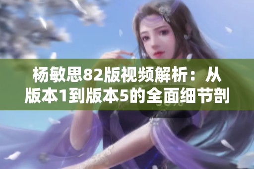 杨敏思82版视频解析：从版本1到版本5的全面细节剖析