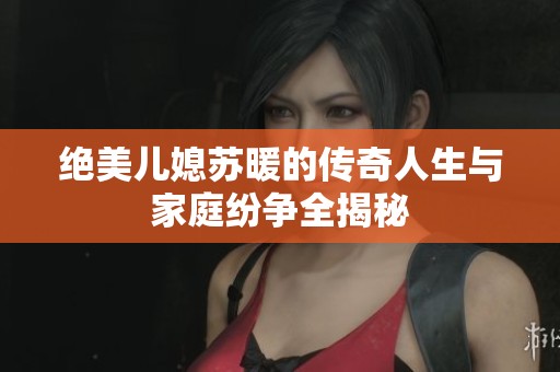 绝美儿媳苏暖的传奇人生与家庭纷争全揭秘