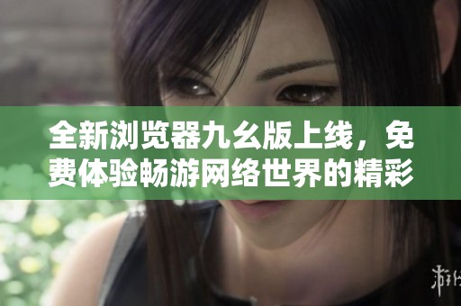 全新浏览器九幺版上线，免费体验畅游网络世界的精彩与便捷