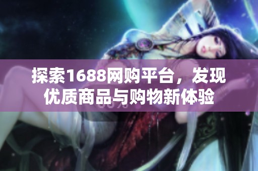 探索1688网购平台，发现优质商品与购物新体验