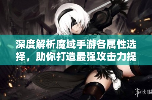 深度解析魔域手游各属性选择，助你打造最强攻击力提升策略
