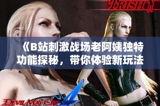 《B站刺激战场老阿姨独特功能探秘，带你体验新玩法》