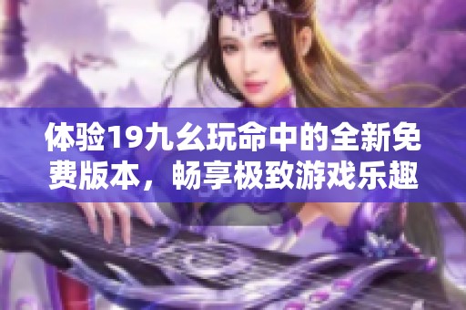 体验19九幺玩命中的全新免费版本，畅享极致游戏乐趣