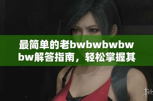 最简单的老bwbwbwbwbw解答指南，轻松掌握其中技巧