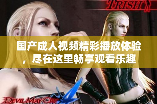 国产成人视频精彩播放体验，尽在这里畅享观看乐趣