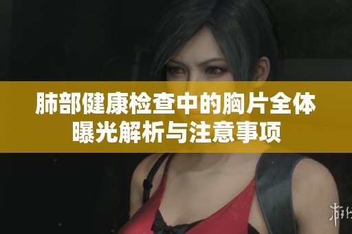 肺部健康检查中的胸片全体曝光解析与注意事项